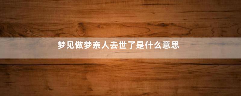 梦见做梦亲人去世了是什么意思