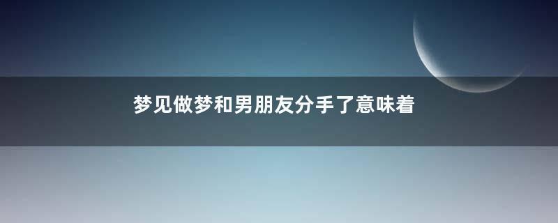 梦见做梦和男朋友分手了意味着什么是什么意思