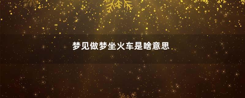 梦见做梦坐火车是啥意思