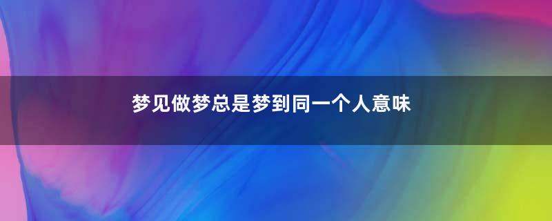 梦见做梦总是梦到同一个人意味着什么是什么预兆