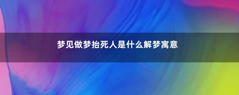 梦见做梦抬死人是什么解梦寓意着什么