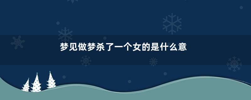 梦见做梦杀了一个女的是什么意思
