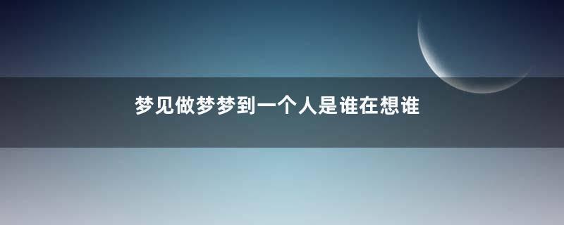 梦见做梦梦到一个人是谁在想谁