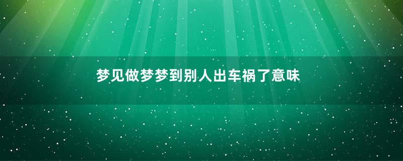 梦见做梦梦到别人出车祸了意味着啥是什么意思