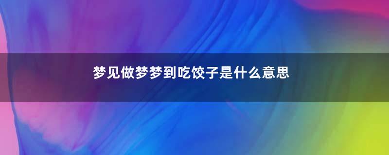 梦见做梦梦到吃饺子是什么意思寓意着什么