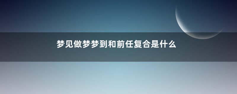 梦见做梦梦到和前任复合是什么意思