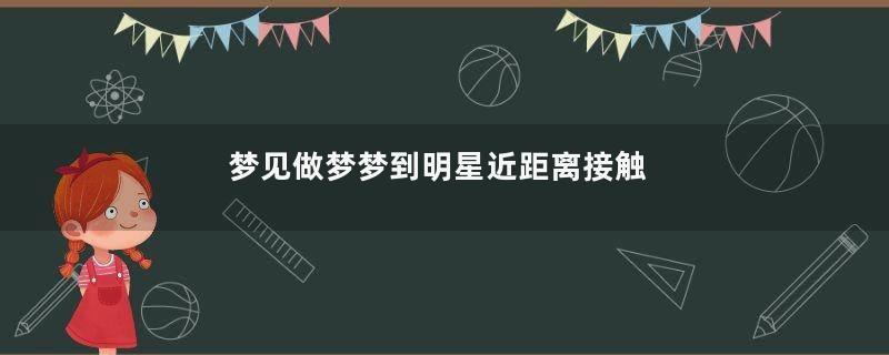 梦见做梦梦到明星近距离接触