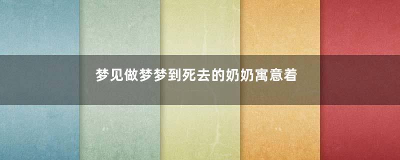 梦见做梦梦到死去的奶奶寓意着什么意思