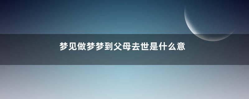 梦见做梦梦到父母去世是什么意思