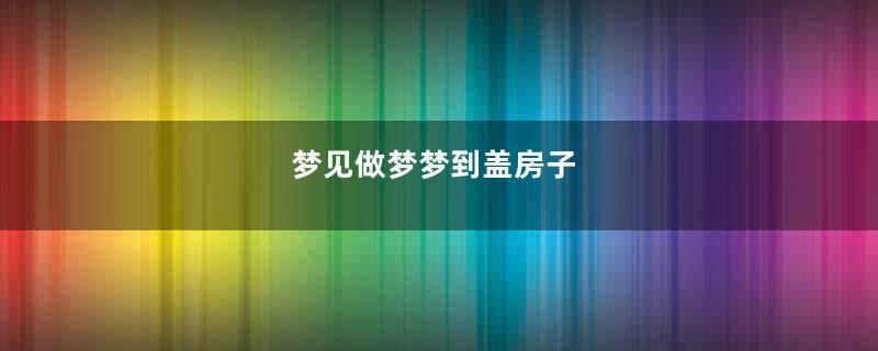 梦见做梦梦到盖房子