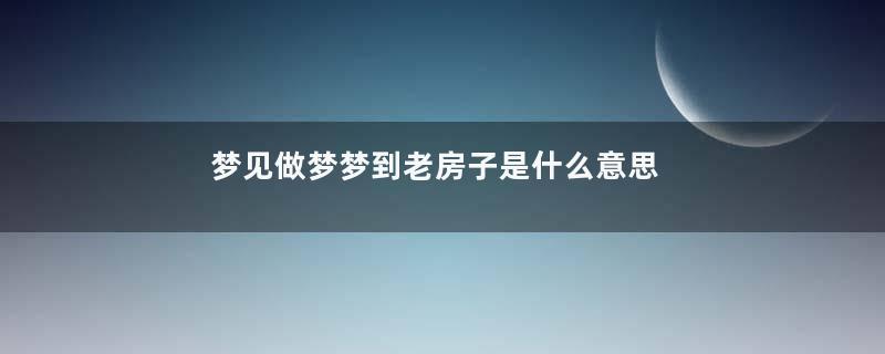 梦见做梦梦到老房子是什么意思