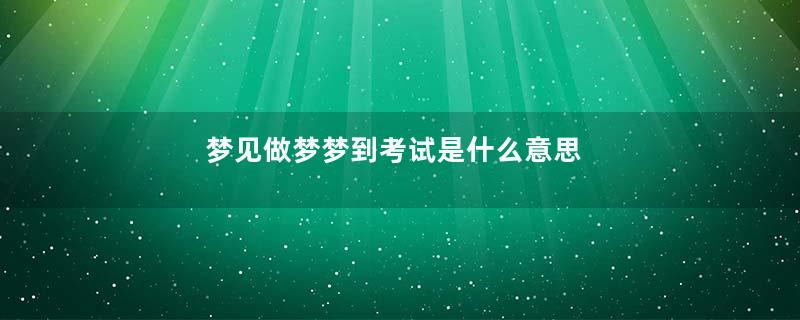 梦见做梦梦到考试是什么意思
