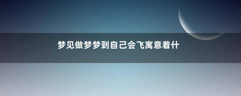 梦见做梦梦到自己会飞寓意着什么意思
