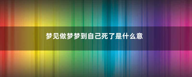 梦见做梦梦到自己死了是什么意思