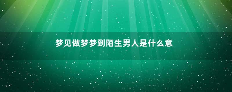 梦见做梦梦到陌生男人是什么意思