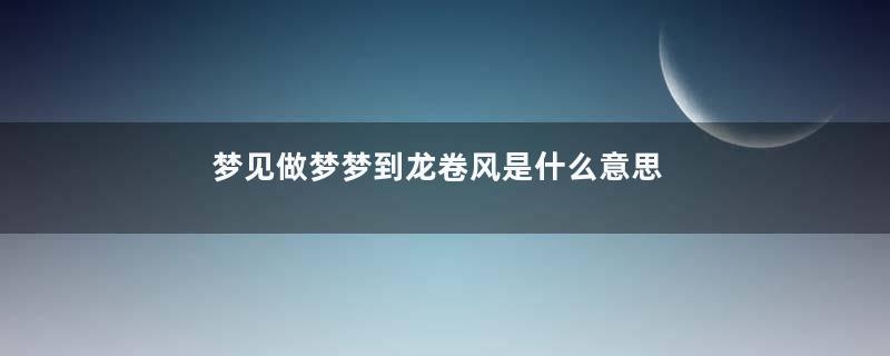 梦见做梦梦到龙卷风是什么意思