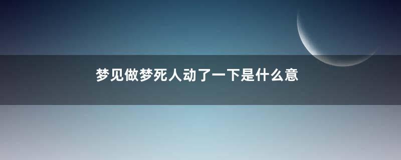 梦见做梦死人动了一下是什么意思