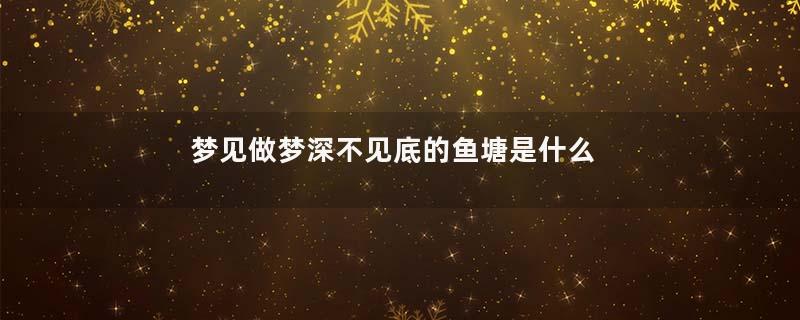 梦见做梦深不见底的鱼塘是什么意思