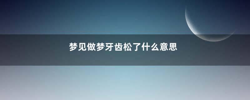 梦见做梦牙齿松了什么意思
