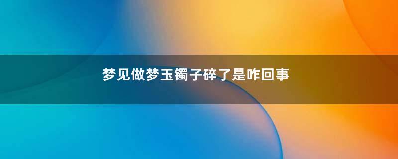 梦见做梦玉镯子碎了是咋回事