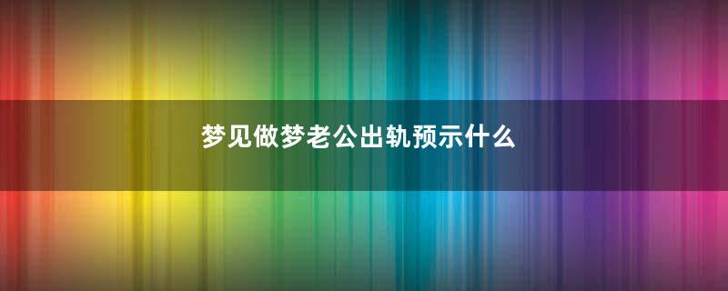 梦见做梦老公出轨预示什么
