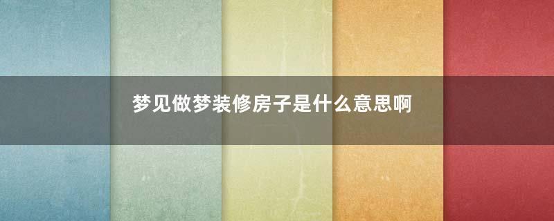 梦见做梦装修房子是什么意思啊