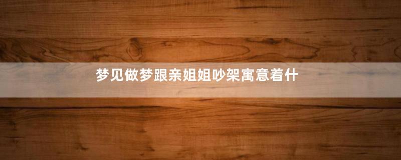 梦见做梦跟亲姐姐吵架寓意着什么意思