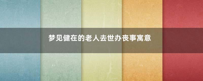 梦见健在的老人去世办丧事寓意着什么意思