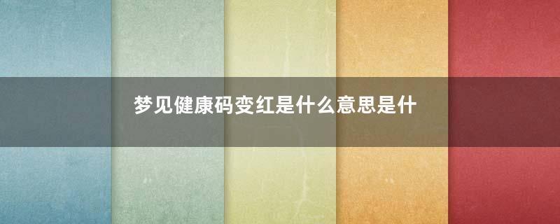 梦见健康码变红是什么意思是什么意思