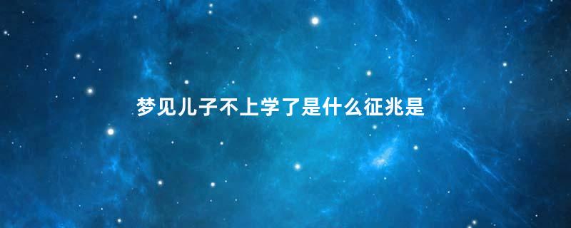梦见儿子不上学了是什么征兆是什么意思