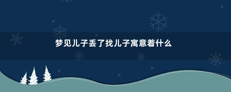梦见儿子丢了找儿子寓意着什么