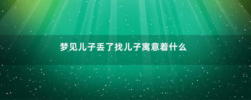 梦见儿子丢了找儿子寓意着什么意思