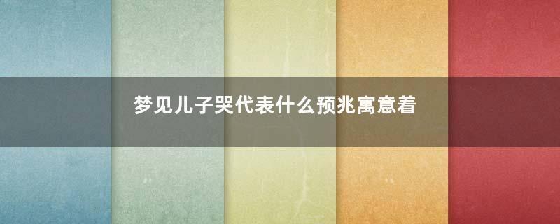 梦见儿子哭代表什么预兆寓意着什么意思