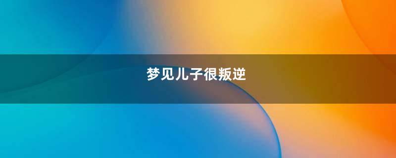 梦见儿子很叛逆
