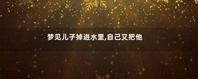 梦见儿子掉进水里,自己又把他救起来寓意着什么意思