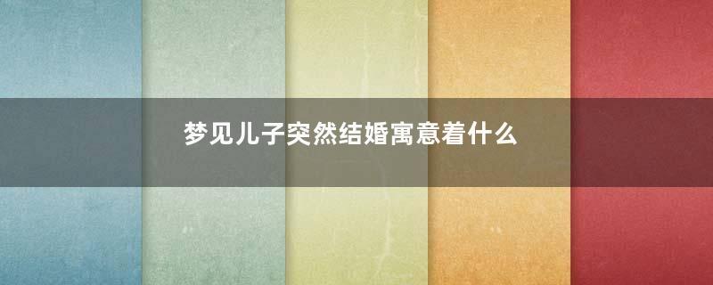 梦见儿子突然结婚寓意着什么