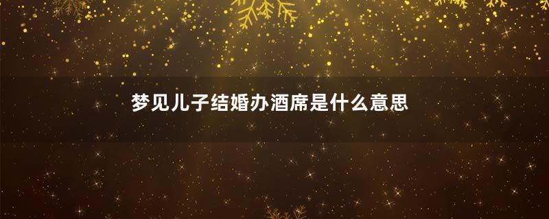 梦见儿子结婚办酒席是什么意思