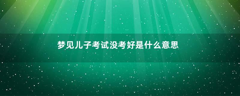 梦见儿子考试没考好是什么意思