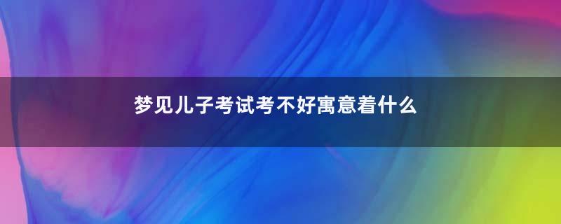 梦见儿子考试考不好寓意着什么