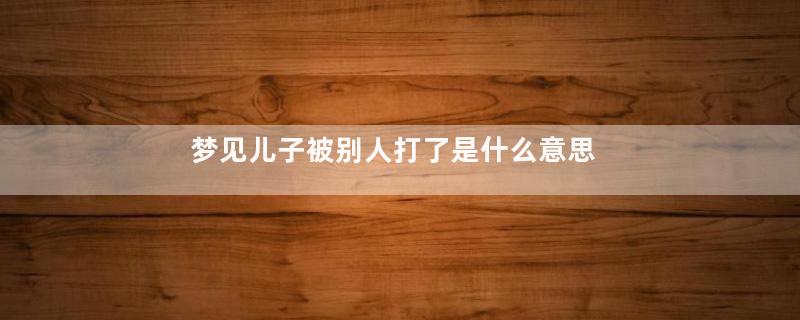 梦见儿子被别人打了是什么意思