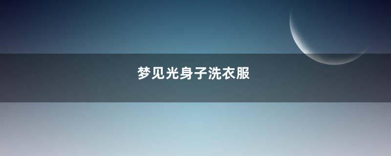 梦见光身子洗衣服