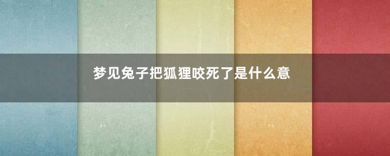 梦见兔子把狐狸咬死了是什么意思