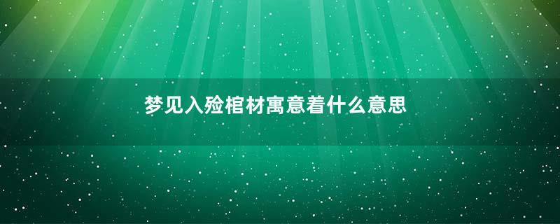 梦见入殓棺材寓意着什么意思