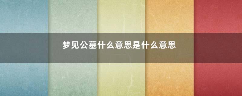 梦见公墓什么意思是什么意思