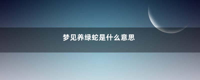 梦见养绿蛇是什么意思