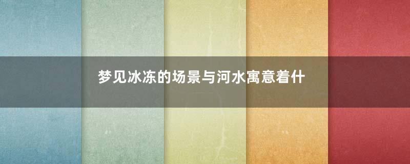 梦见冰冻的场景与河水寓意着什么意思