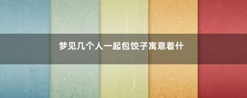 梦见几个人一起包饺子寓意着什么