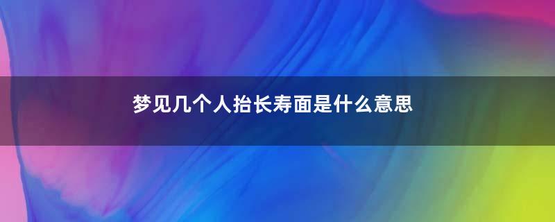 梦见几个人抬长寿面是什么意思