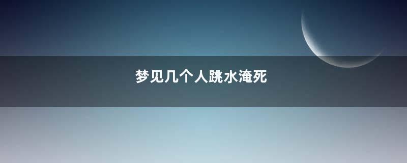梦见几个人跳水淹死