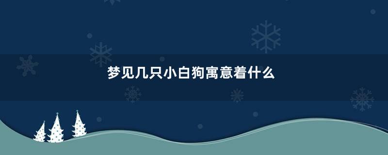 梦见几只小白狗寓意着什么